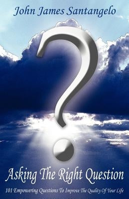 Asking the Right Question: Asking the Right Question Is Half the Answer: Aristotle. 101 Questions to Renew Your Thinking, Focus Intent, & Improve by Santangelo, John James