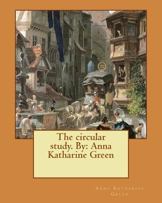 The circular study. By: Anna Katharine Green by Green, Anna Katharine