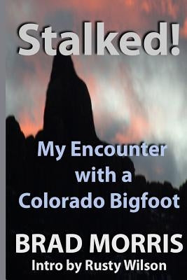 Stalked! My Encounter with a Colorado Bigfoot by Morris, Brad