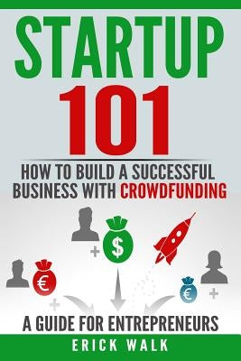 Startup 101: How to Build a Successful Business with Crowdfunding. a Guide for Entrepreneurs. by Walk, Erick