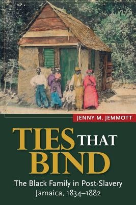 Ties That Bind: The Black Family in Post-Slavery Jamaica, 1834-1882 by Jemmott, Jenny M.