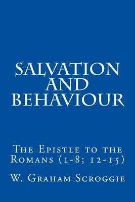 Salvation and Behaviour: The Epistle to the Romans (1-8; 12-15) by Scroggie, W. Graham