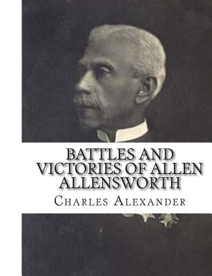 Battles and Victories of Allen Allensworth: Lieutenant-Colonel, Retired, U. S. Army by Alexander, Charles