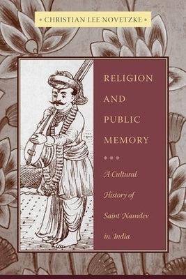 Religion and Public Memory: A Cultural History of Saint Namdev in India by Novetzke, Christian Lee
