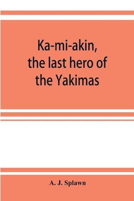 Ka-mi-akin, the last hero of the Yakimas by J. Splawn, A.
