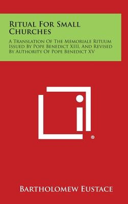 Ritual For Small Churches: A Translation Of The Memoriale Rituum Issued By Pope Benedict XIII, And Revised By Authority Of Pope Benedict XV by Eustace, Bartholomew