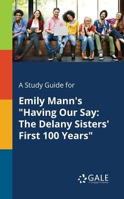 A Study Guide for Emily Mann's Having Our Say: The Delany Sisters' First 100 Years by Gale, Cengage Learning