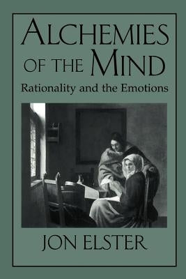 Alchemies of the Mind: Rationality and the Emotions by Elster, Jon