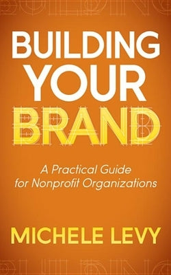 Building Your Brand: A Practical Guide for Nonprofit Organizations by Levy, Michele