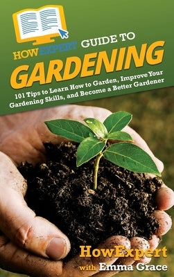 HowExpert Guide to Gardening: 101 Tips to Learn How to Garden, Improve Your Gardening Skills, and Become a Better Gardener by Howexpert