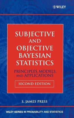Subjective and Objective Bayesian Statistics: Principles, Models, and Applications by Press, S. James