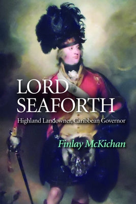 Lord Seaforth: Highland Landowner, Caribbean Governor by McKichan, Finlay