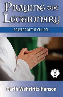 Praying the Lectionary, Cycle B: Prayers of the Church by Wehrfritz-Hanson, Garth