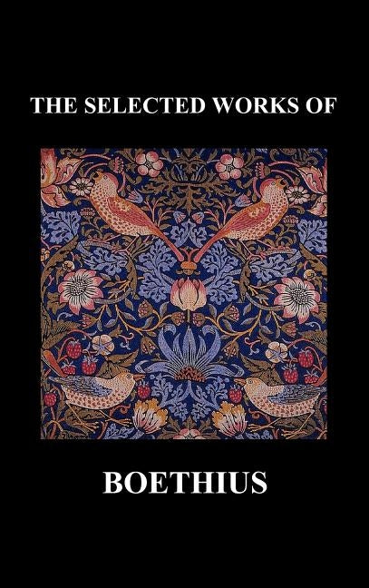 THE SELECTED WORKS OF Anicius Manlius Severinus Boethius (Including THE TRINITY IS ONE GOD NOT THREE GODS and CONSOLATION OF PHILOSOPHY) (Hardback) by Boethius, Anicius Manlius Severinus