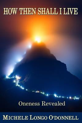How Then Shall I Live: Oneness Revealed by O'Donnell, Michele Longo