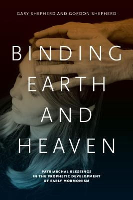 Binding Earth and Heaven: Patriarchal Blessings in the Prophetic Development of Early Mormonism by Shepherd, Gary