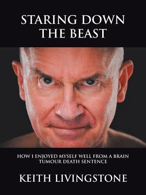 Staring Down the Beast: How I Enjoyed Myself Well from a Brain Tumour Death Sentence by Livingstone, Keith