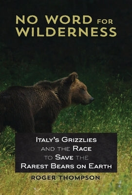 No Word for Wilderness: Italy's Grizzlies and the Race to Save the Rarest Bears on Earth by Thompson, Roger
