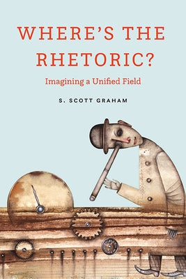 Where's the Rhetoric?: Imagining a Unified Field by Graham, S. Scott