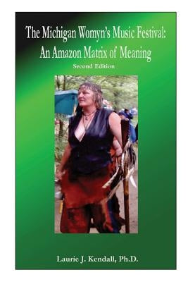 The Michigan Womyn's Music Festival: An Amazon Matrix of Meaning by Kendall, Ph. D. Laurie J.