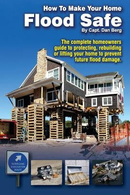 How To Make Your Home Flood Safe: The complete homeowners guide to protecting, rebuilding pr lifting your home to prevent future flood damage by Berg, Dan