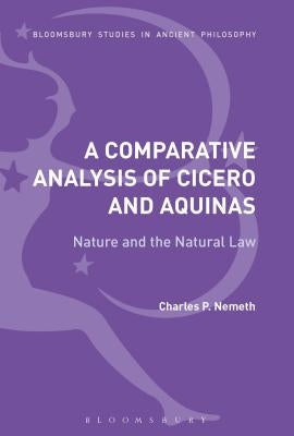 A Comparative Analysis of Cicero and Aquinas: Nature and the Natural Law by Nemeth, Charles P.