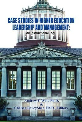 Case Studies in Higher Education Leadership and Management: An Instructional Tool by Wall, Andrew F.