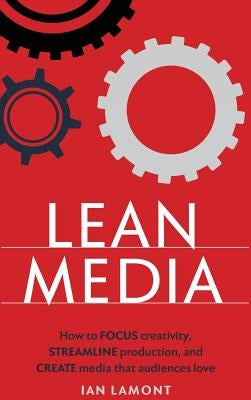Lean Media: How to Focus Creativity, Streamline Production, and Create Media That Audiences Love by Lamont, Ian