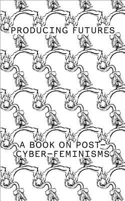 Producing Futures: A Research on Post-Cyber-Feminisms by Munder, Heike