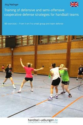 Training of Defensive and Semi-Offensive Cooperative Defense Strategies for Handball Teams: 60 Exercises - From 1-On-1 to Small Group and Team Defense by Madinger, Jorg