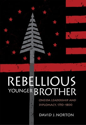 Rebellious Younger Brother: Oneida Leadership and Diplomacy, 1750-1800 by Norton, David