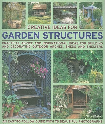 Creative Ideas for Garden Structures: Practical Advice and Inspirational Ideas for Building and Decorating Outdoor Arches, Sheds and Shelters by Hendy, Jenny