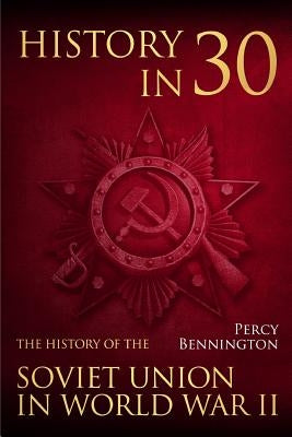History in 30: The History of the Soviet Union in World War II by Bennington, Percy