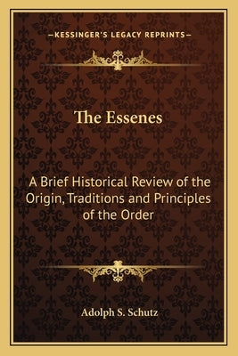 The Essenes: A Brief Historical Review of the Origin, Traditions and Principles of the Order by Schutz, Adolph S.