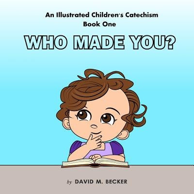 An Illustrated Children's Catechism Book One: Who Made You? by Becker, David M.