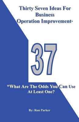 Thirty Seven Ideas For Business Operation Improvement*: *What Are The Odds You Can Use At Least One? by Parker, Ron