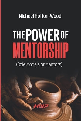 The Power of Mentorship: Role Models or Mentors by Hutton-Wood, Michael