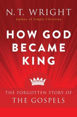 How God Became King: The Forgotten Story of the Gospels by Wright, N. T.