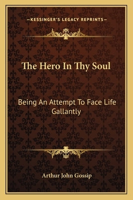 The Hero in Thy Soul: Being an Attempt to Face Life Gallantly by Gossip, Arthur John