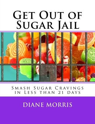 Get Out of Sugar Jail: Smash Sugar Cravings in Less than 21 days by Morris, Diane B.