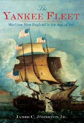 The Yankee Fleet: Maritime New England in the Age of Sail by Johnston Jr, James C.