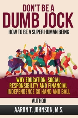 DON'T BE A DUMB JOCK How To Be A Super Human Being: Why Education, Social Responsibility And Financial Independence Go Hand And Ball by Johnson, Aaron