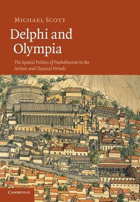 Delphi and Olympia: The Spatial Politics of Panhellenism in the Archaic and Classical Periods by Scott, Michael
