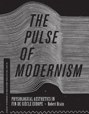 The Pulse of Modernism: Physiological Aesthetics in Fin-de-Siècle Europe by Brain, Robert Michael