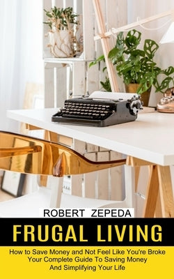 Frugal Living: Your Complete Guide To Saving Money And Simplifying Your Life (How to Save Money and Not Feel Like You're Broke) by Zepeda, Robert