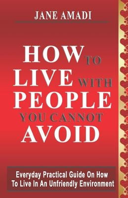 How to Live with People You Cannot Avoid: Everyday Practical Guide on How to Live in an Unfriendly Environment by Amadi, Jane