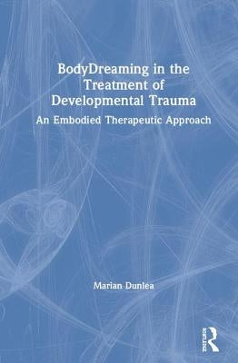 Bodydreaming in the Treatment of Developmental Trauma: An Embodied Therapeutic Approach by Dunlea, Marian