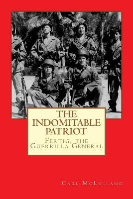 The Indomitable Patriot: Fertig, the Guerrilla General by McLelland, Carl
