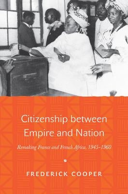 Citizenship Between Empire and Nation: Remaking France and French Africa, 1945 1960 by Cooper, Frederick