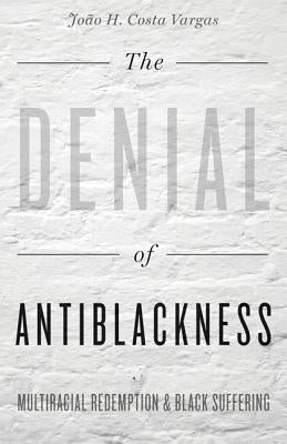 The Denial of Antiblackness: Multiracial Redemption and Black Suffering by Vargas, João H. Costa